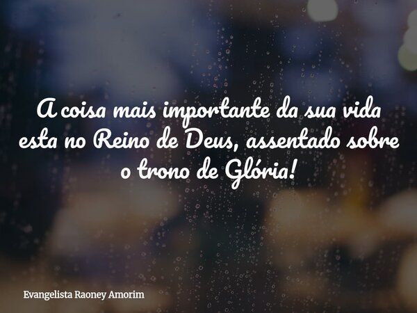 A coisa mais importante da sua vida esta no Reino de Deus, assentado sobre o trono de Glória!... Frase de Evangelista Raoney Amorim.