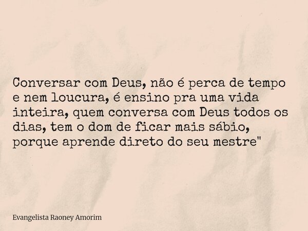 Conversar com Deus, não é perca de tempo e nem loucura, é ensino pra uma vida inteira, quem conversa com Deus todos os dias, tem o dom de ficar mais sábio, porq... Frase de Evangelista Raoney Amorim.