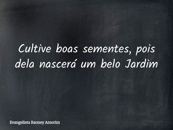 Cultive boas sementes, pois dela nascerá um belo Jardim... Frase de Evangelista Raoney Amorim.