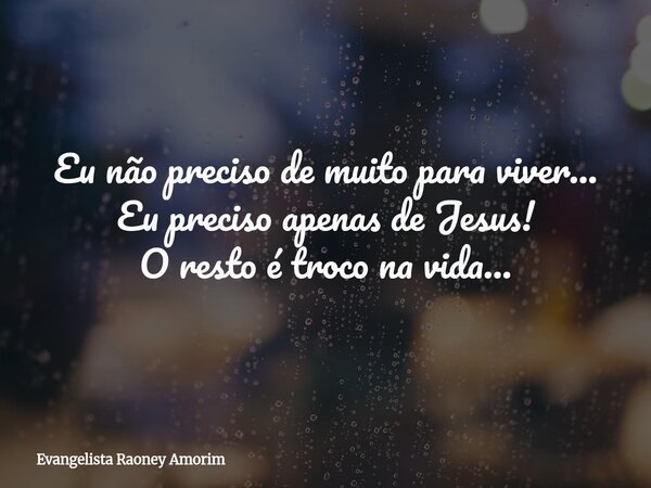 Eu não preciso de muito para viver... Eu preciso apenas de Jesus! O resto é troco na vida...... Frase de Evangelista Raoney Amorim.