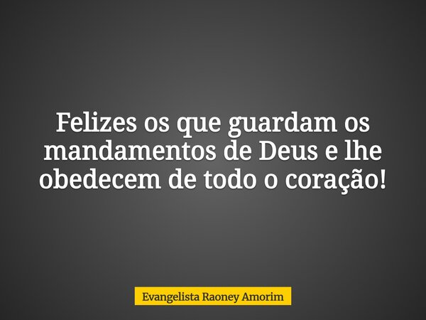 Felizes os que guardam os mandamentos de Deus e lhe obedecem de todo o coração!... Frase de Evangelista Raoney Amorim.