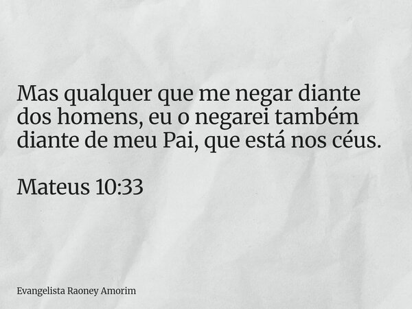 Mas qualquer que me negar diante dos homens, eu o negarei também diante de meu Pai, que está nos céus. Mateus 10:33... Frase de Evangelista Raoney Amorim.