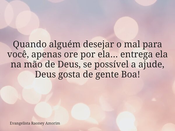 Quando alguém desejar o mal para você, apenas ore por ela... entrega ela na mão de Deus, se possível a ajude, Deus gosta de gente Boa!... Frase de Evangelista Raoney Amorim.