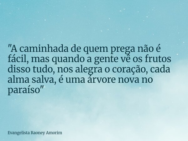 "A caminhada de quem prega não é fácil, mas quando a gente vê os frutos disso tudo, nos alegra o coração, cada alma salva, é uma árvore nova no paraíso&quo... Frase de Evangelista Raoney Amorim.