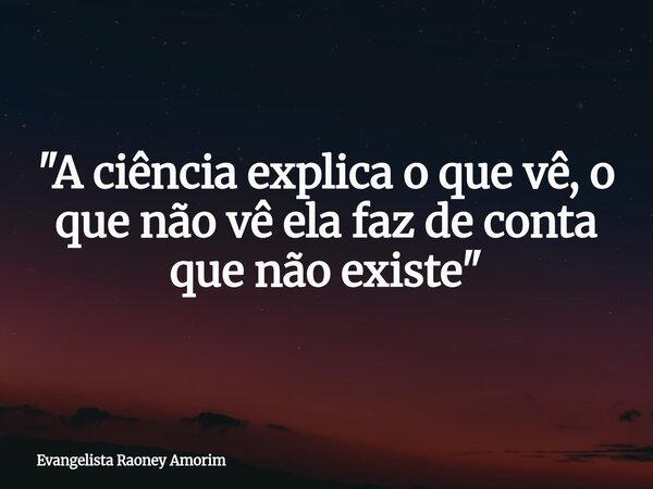 "A ciência explica o que vê, o que não vê ela faz de conta que não existe"... Frase de Evangelista Raoney Amorim.
