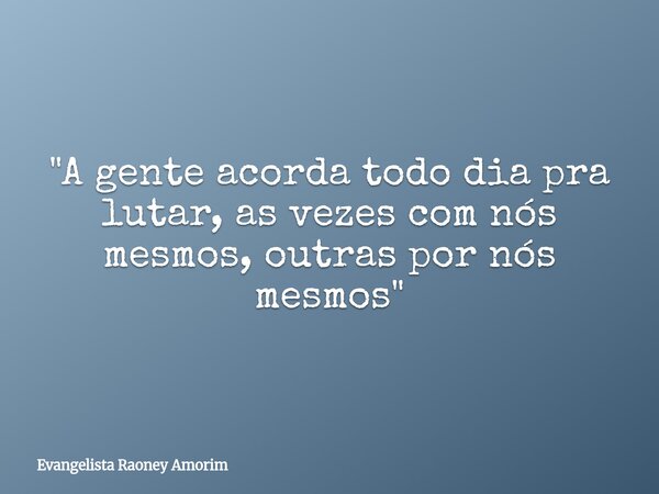 "A gente acorda todo dia pra lutar, as vezes com nós mesmos, outras por nós mesmos"... Frase de Evangelista Raoney Amorim.