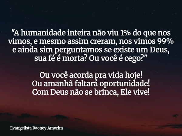 "A humanidade inteira não viu 1% do que nos vimos, e mesmo assim creram, nos vimos 99% e ainda sim perguntamos se existe um Deus, sua fé é morta?Ou você é ... Frase de Evangelista Raoney Amorim.