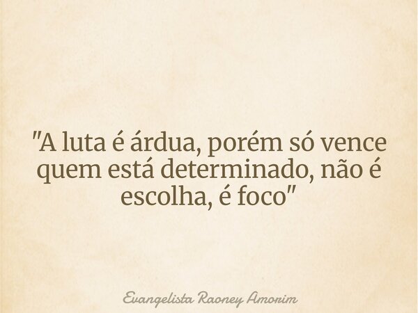 "A luta é árdua, porém só vence quem está determinado, não é escolha, é foco"... Frase de Evangelista Raoney Amorim.