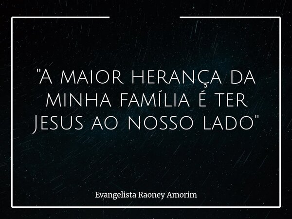 "A maior herança da minha família é ter Jesus ao nosso lado"... Frase de Evangelista Raoney Amorim.