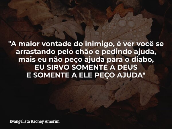 "A maior vontade do inimigo, é ver você se arrastando pelo chão e pedindo ajuda, mais eu não peço ajuda para o diabo, EU SIRVO SOMENTE A DEUS E SOMENTE A E... Frase de Evangelista Raoney Amorim.