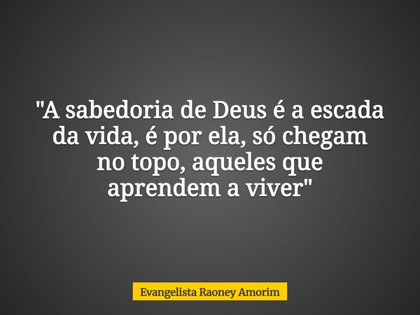 "A sabedoria de Deus é a escada da vida, é por ela, só chegam no topo, aqueles que aprendem a viver"... Frase de Evangelista Raoney Amorim.
