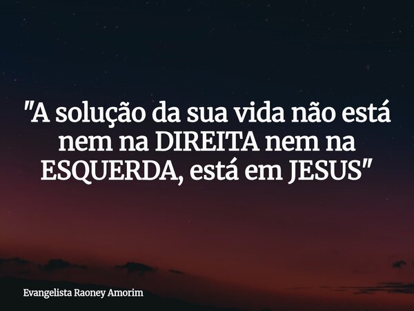 "A solução da sua vida não está nem na DIREITA nem na ESQUERDA, está em JESUS"... Frase de Evangelista Raoney Amorim.