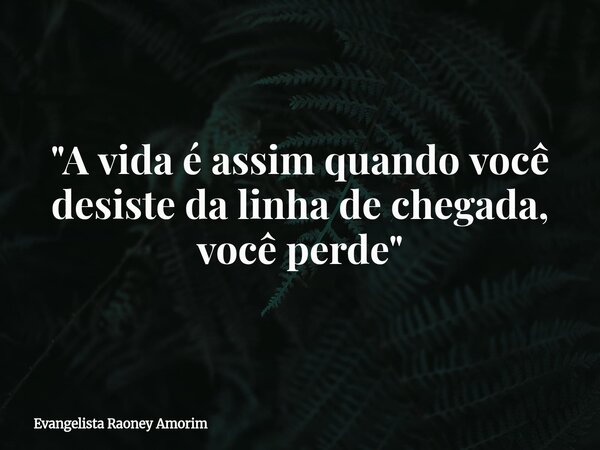"A vida é assim quando você desiste da linha de chegada, você perde"... Frase de Evangelista Raoney Amorim.