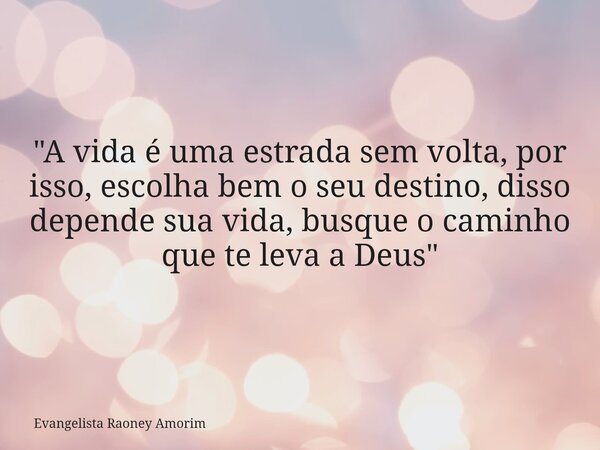 "A vida é uma estrada sem volta, por isso, escolha bem o seu destino, disso depende sua vida, busque o caminho que te leva a Deus"... Frase de Evangelista Raoney Amorim.