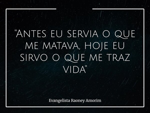 "Antes eu servia o que me matava, hoje eu sirvo o que me traz vida"... Frase de Evangelista Raoney Amorim.