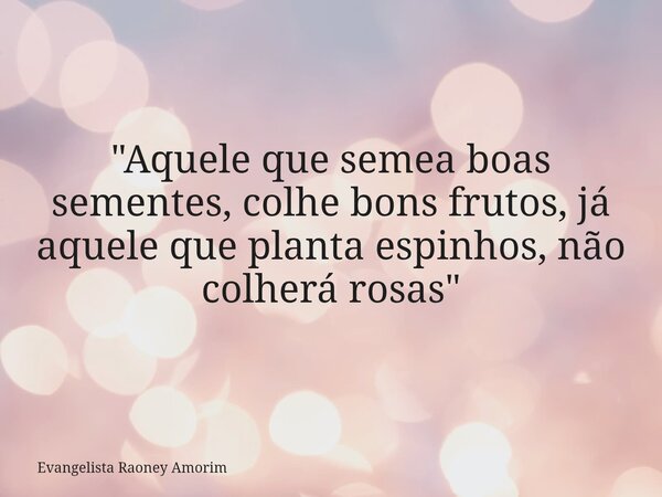 "Aquele que semea boas sementes, colhe bons frutos, já aquele que planta espinhos, não colherá rosas"... Frase de Evangelista Raoney Amorim.
