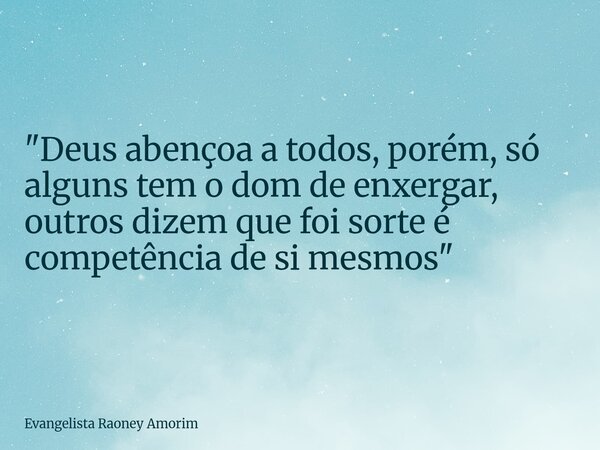 "Deus abençoa a todos, porém, só alguns tem o dom de enxergar, outros dizem que foi sorte é competência de si mesmos"... Frase de Evangelista Raoney Amorim.