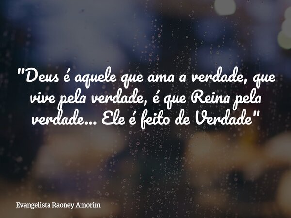 "Deus é aquele que ama a verdade, que vive pela verdade, é que Reina pela verdade... Ele é feito de Verdade"... Frase de Evangelista Raoney Amorim.