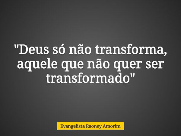 "Deus só não transforma, aquele que não quer ser transformado"... Frase de Evangelista Raoney Amorim.
