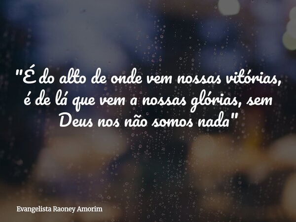 "É do alto de onde vem nossas vitórias, é de lá que vem a nossas glórias, sem Deus nos não somos nada"... Frase de Evangelista Raoney Amorim.