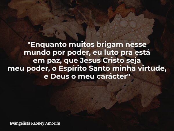 "Enquanto muitos brigam nesse mundo por poder, eu luto pra está em paz, que Jesus Cristo seja meu poder, o Espírito Santo minha virtude, e Deus o meu carác... Frase de Evangelista Raoney Amorim.