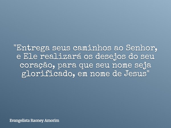 "Entrega seus caminhos ao Senhor, e Ele realizará os desejos do seu coração, para que seu nome seja glorificado, em nome de Jesus"... Frase de Evangelista Raoney Amorim.