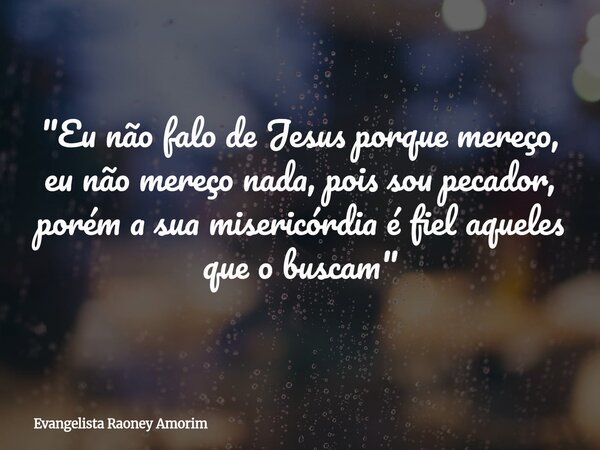 "Eu não falo de Jesus porque mereço, eu não mereço nada, pois sou pecador, porém a sua misericórdia é fiel aqueles que o buscam"... Frase de Evangelista Raoney Amorim.