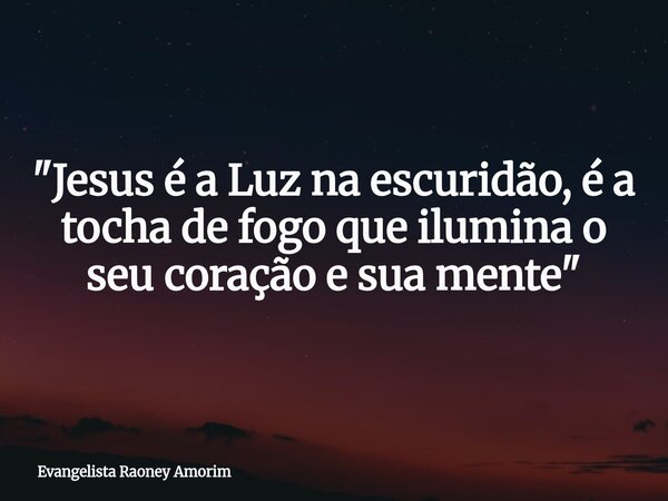 "Jesus é a Luz na escuridão, é a tocha de fogo que ilumina o seu coração e sua mente"... Frase de Evangelista Raoney Amorim.