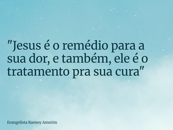 "Jesus é o remédio para a sua dor, e também, ele é o tratamento pra sua cura"... Frase de Evangelista Raoney Amorim.