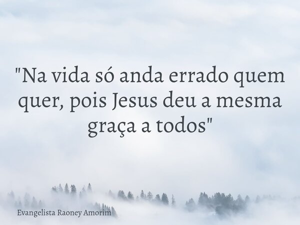 "Na vida só anda errado quem quer, pois Jesus deu a mesma graça a todos"... Frase de Evangelista Raoney Amorim.