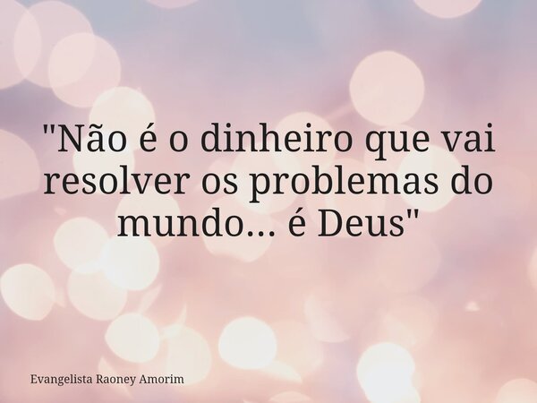"Não é o dinheiro que vai resolver os problemas do mundo... é Deus"... Frase de Evangelista Raoney Amorim.