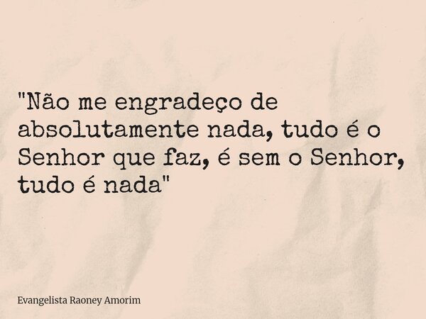 "Não me engradeço de absolutamente nada, tudo é o Senhor que faz, é sem o Senhor, tudo é nada"... Frase de Evangelista Raoney Amorim.