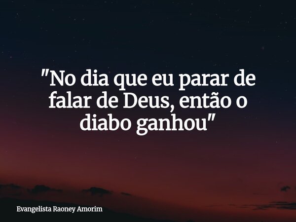 "No dia que eu parar de falar de Deus, então o diabo ganhou"... Frase de Evangelista Raoney Amorim.