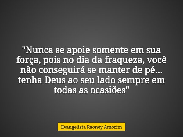 "Nunca se apoie somente em sua força, pois no dia da fraqueza, você não conseguirá se manter de pé... tenha Deus ao seu lado sempre em todas as ocasiões&qu... Frase de Evangelista Raoney Amorim.