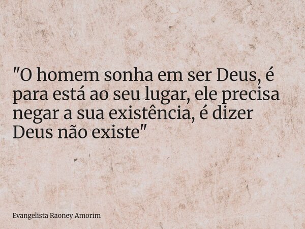 "O homem sonha em ser Deus, é para está ao seu lugar, ele precisa negar a sua existência, é dizer Deus não existe"... Frase de Evangelista Raoney Amorim.