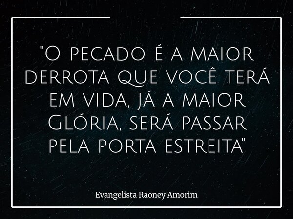 "O pecado é a maior derrota que você terá em vida, já a maior Glória, será passar pela porta estreita"... Frase de Evangelista Raoney Amorim.