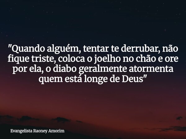 "Quando alguém, tentar te derrubar, não fique triste, coloca o joelho no chão e ore por ela, o diabo geralmente atormenta quem está longe de Deus"... Frase de Evangelista Raoney Amorim.
