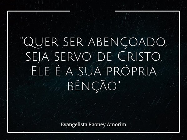 "Quer ser abençoado, seja servo de Cristo, Ele é a sua própria bênção"... Frase de Evangelista Raoney Amorim.
