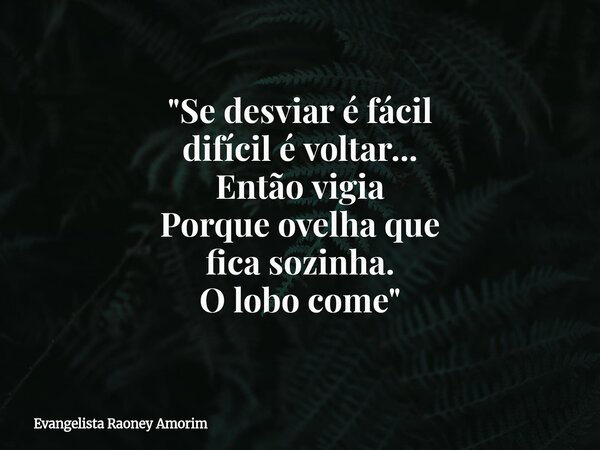 "Se desviar é fácil difícil é voltar... Então vigia Porque ovelha que fica sozinha. O lobo come"... Frase de Evangelista Raoney Amorim.
