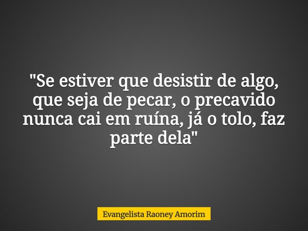 "Se estiver que desistir de algo, que seja de pecar, o precavido nunca cai em ruína, já o tolo, faz parte dela"... Frase de Evangelista Raoney Amorim.