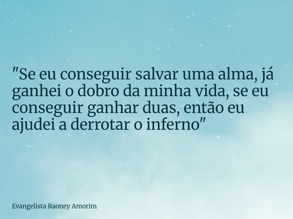 "Se eu conseguir salvar uma alma, já ganhei o dobro da minha vida, se eu conseguir ganhar duas, então eu ajudei a derrotar o inferno"... Frase de Evangelista Raoney Amorim.