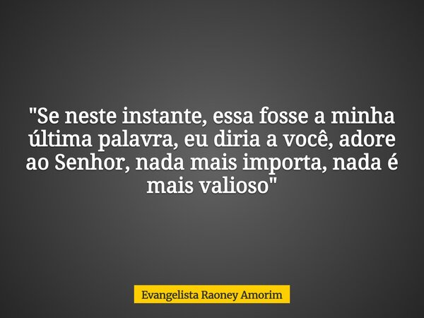 "Se neste instante, essa fosse a minha última palavra, eu diria a você, adore ao Senhor, nada mais importa, nada é mais valioso"... Frase de Evangelista Raoney Amorim.