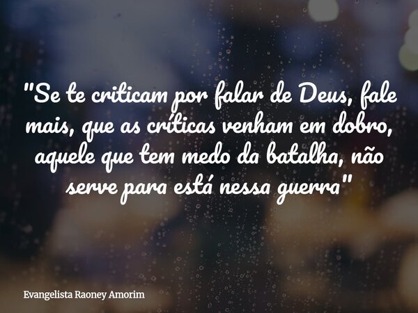 "Se te criticam por falar de Deus, fale mais, que as críticas venham em dobro, aquele que tem medo da batalha, não serve para está nessa guerra"... Frase de Evangelista Raoney Amorim.
