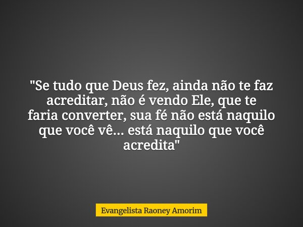 "Se tudo que Deus fez, ainda não te faz acreditar, não é vendo Ele, que te faria converter, sua fé não está naquilo que você vê... está naquilo que você ac... Frase de Evangelista Raoney Amorim.