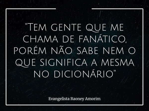 "Tem gente que me chama de fanático, porém não sabe nem o que significa a mesma no dicionário"... Frase de Evangelista Raoney Amorim.