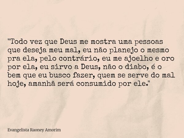 "Todo vez que Deus me mostra uma pessoas que deseja meu mal, eu não planejo o mesmo pra ela, pelo contrário, eu me ajoelho e oro por ela, eu sirvo a Deus, ... Frase de Evangelista Raoney Amorim.