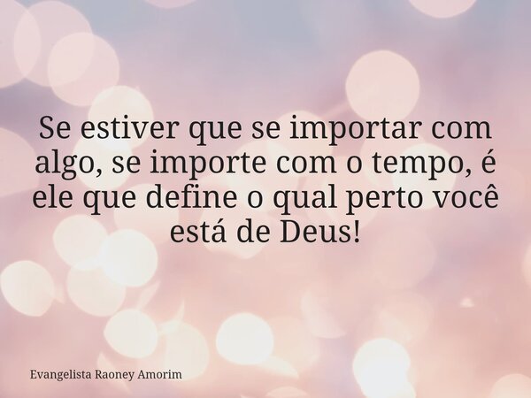 Se estiver que se importar com algo, se importe com o tempo, é ele que define o qual perto você está de Deus!... Frase de Evangelista Raoney Amorim.