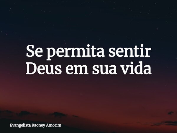 Se permita sentir Deus em sua vida... Frase de Evangelista Raoney Amorim.
