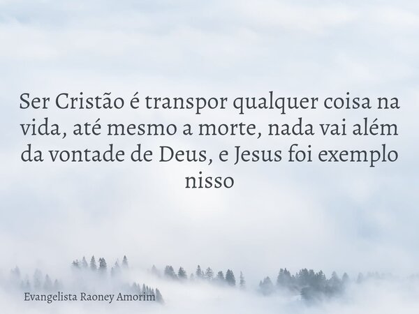 Ser Cristão é transpor qualquer coisa na vida, até mesmo a morte, nada vai além da vontade de Deus, e Jesus foi exemplo nisso... Frase de Evangelista Raoney Amorim.