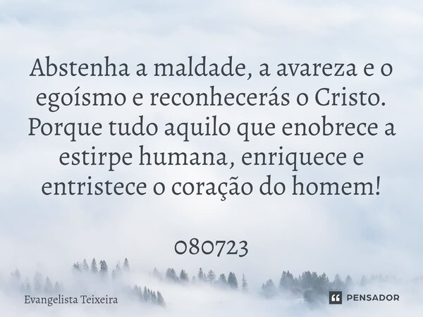 ⁠Abstenha a maldade, a avareza e o egoísmo e reconhecerás o Cristo. Porque tudo aquilo que enobrece a estirpe humana, enriquece e entristece o coração do homem!... Frase de EVANGELISTA TEIXEIRA.